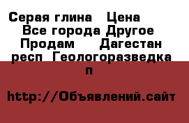 Серая глина › Цена ­ 600 - Все города Другое » Продам   . Дагестан респ.,Геологоразведка п.